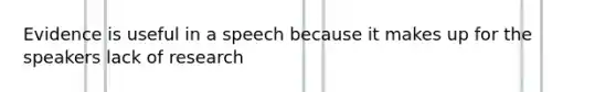 Evidence is useful in a speech because it makes up for the speakers lack of research