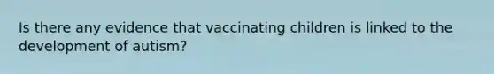 Is there any evidence that vaccinating children is linked to the development of autism?