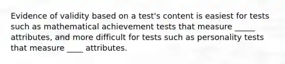 Evidence of validity based on a test's content is easiest for tests such as mathematical achievement tests that measure _____ attributes, and more difficult for tests such as personality tests that measure ____ attributes.