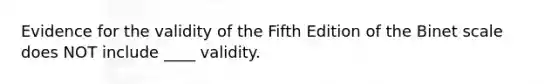 Evidence for the validity of the Fifth Edition of the Binet scale does NOT include ____ validity.