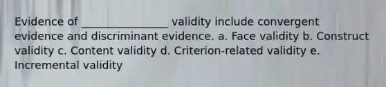 Evidence of ________________ validity include convergent evidence and discriminant evidence. a. Face validity b. Construct validity c. Content validity d. Criterion-related validity e. Incremental validity