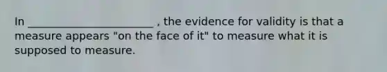 In _______________________ , the evidence for validity is that a measure appears "on the face of it" to measure what it is supposed to measure.