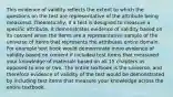 This evidence of validity reflects the extent to which the questions on the test are representative of the attribute being measured. Theoretically, if a test is designed to measure a specific attribute, it demonstrates evidence of validity based on its content when the items are a representative sample of the universe of items that represents the attributes entire domain. For example text book would demonstrate more evidence of validity based on content if included test items that measured your knowledge of materials based on all 15 chapters as opposed to one or two. The entire textbook is the universe, and therefore evidence of validity of the test would be demonstrated by including test items that measure your knowledge across the entire textbook.