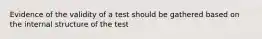 Evidence of the validity of a test should be gathered based on the internal structure of the test