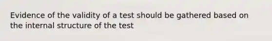 Evidence of the validity of a test should be gathered based on the internal structure of the test