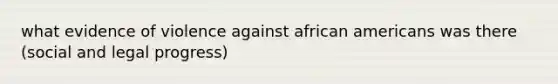 what evidence of violence against african americans was there (social and legal progress)