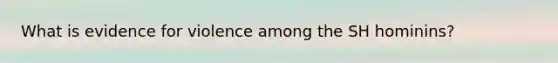 What is evidence for violence among the SH hominins?