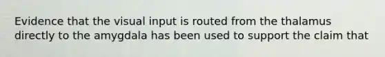 Evidence that the visual input is routed from the thalamus directly to the amygdala has been used to support the claim that