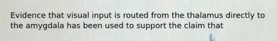 Evidence that visual input is routed from the thalamus directly to the amygdala has been used to support the claim that