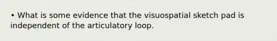 • What is some evidence that the visuospatial sketch pad is independent of the articulatory loop.