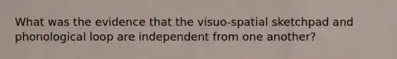 What was the evidence that the visuo-spatial sketchpad and phonological loop are independent from one another?