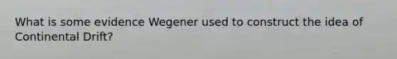 What is some evidence Wegener used to construct the idea of Continental Drift?