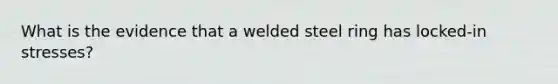 What is the evidence that a welded steel ring has locked-in stresses?