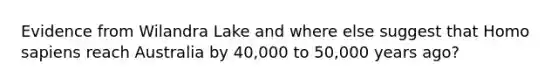 Evidence from Wilandra Lake and where else suggest that Homo sapiens reach Australia by 40,000 to 50,000 years ago?
