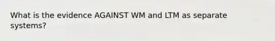 What is the evidence AGAINST WM and LTM as separate systems?