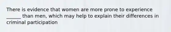 There is evidence that women are more prone to experience ______ than men, which may help to explain their differences in criminal participation