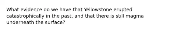 What evidence do we have that Yellowstone erupted catastrophically in the past, and that there is still magma underneath the surface?