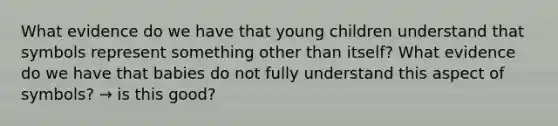 What evidence do we have that young children understand that symbols represent something other than itself? What evidence do we have that babies do not fully understand this aspect of symbols? → is this good?