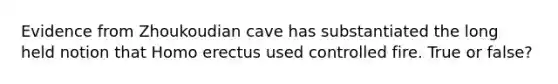 Evidence from Zhoukoudian cave has substantiated the long held notion that Homo erectus used controlled fire. True or false?