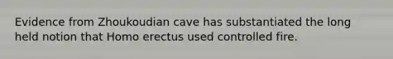 Evidence from Zhoukoudian cave has substantiated the long held notion that <a href='https://www.questionai.com/knowledge/kI1ONx7LAC-homo-erectus' class='anchor-knowledge'>homo erectus</a> used controlled fire.