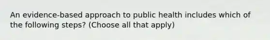 An evidence-based approach to public health includes which of the following steps? (Choose all that apply)