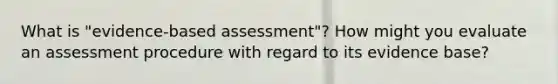 What is "evidence-based assessment"? How might you evaluate an assessment procedure with regard to its evidence base?