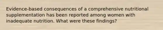 Evidence-based consequences of a comprehensive nutritional supplementation has been reported among women with inadequate nutrition. What were these findings?