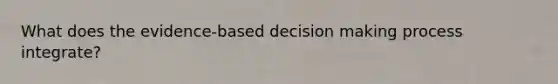 What does the evidence-based <a href='https://www.questionai.com/knowledge/kuI1pP196d-decision-making' class='anchor-knowledge'>decision making</a> process integrate?