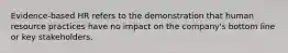Evidence-based HR refers to the demonstration that human resource practices have no impact on the company's bottom line or key stakeholders.