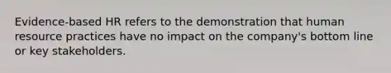 Evidence-based HR refers to the demonstration that human resource practices have no impact on the company's bottom line or key stakeholders.