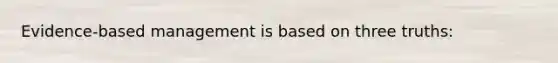 Evidence-based management is based on three truths: