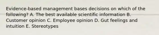 Evidence-based management bases decisions on which of the following? A. The best available scientific information B. Customer opinion C. Employee opinion D. Gut feelings and intuition E. Stereotypes