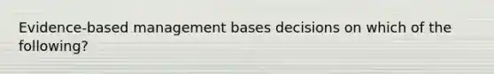 Evidence-based management bases decisions on which of the​ following?