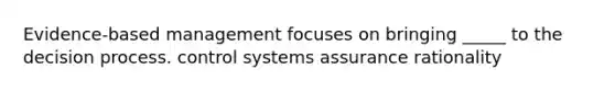 Evidence-based management focuses on bringing _____ to the decision process. control systems assurance rationality