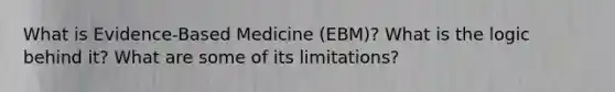 What is Evidence-Based Medicine (EBM)? What is the logic behind it? What are some of its limitations?