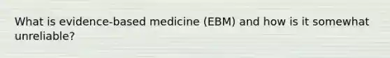 What is evidence-based medicine (EBM) and how is it somewhat unreliable?