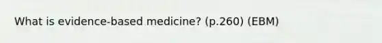 What is evidence-based medicine? (p.260) (EBM)