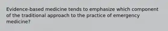 ​Evidence-based medicine tends to emphasize which component of the traditional approach to the practice of emergency​ medicine?