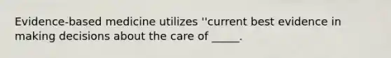 Evidence-based medicine utilizes ''current best evidence in making decisions about the care of _____.