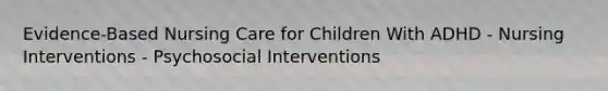 Evidence-Based Nursing Care for Children With ADHD - Nursing Interventions - Psychosocial Interventions