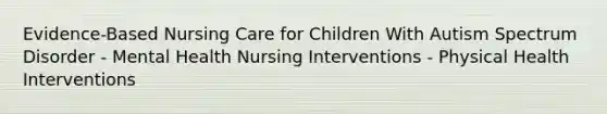 Evidence-Based Nursing Care for Children With Autism Spectrum Disorder - Mental Health Nursing Interventions - Physical Health Interventions