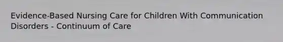 Evidence-Based Nursing Care for Children With Communication Disorders - Continuum of Care