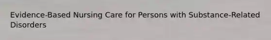 Evidence-Based Nursing Care for Persons with Substance-Related Disorders