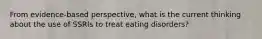 From evidence-based perspective, what is the current thinking about the use of SSRIs to treat eating disorders?