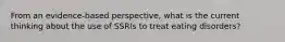 From an evidence-based perspective, what is the current thinking about the use of SSRIs to treat eating disorders?