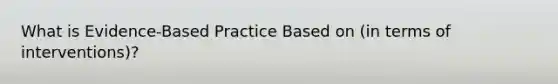 What is Evidence-Based Practice Based on (in terms of interventions)?