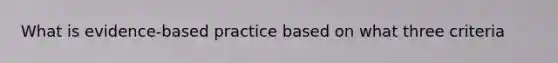 What is evidence-based practice based on what three criteria