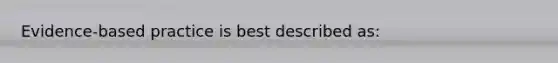 Evidence-based practice is best described as: