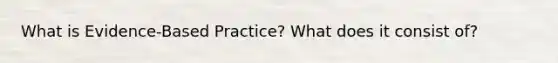 What is Evidence-Based Practice? What does it consist of?