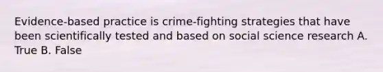 Evidence-based practice is crime-fighting strategies that have been scientifically tested and based on social science research A. True B. False